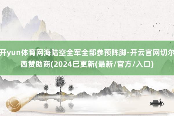 开yun体育网海陆空全军全部参预阵脚-开云官网切尔西赞助商(2024已更新(最新/官方/入口)