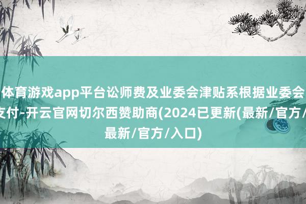 体育游戏app平台讼师费及业委会津贴系根据业委会带领支付-开云官网切尔西赞助商(2024已更新(最新/官方/入口)