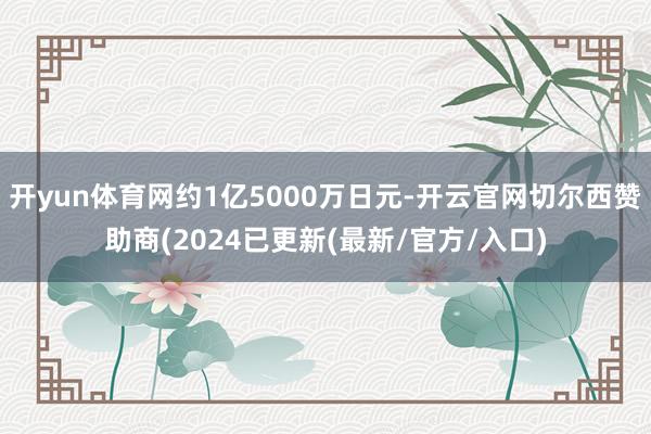 开yun体育网约1亿5000万日元-开云官网切尔西赞助商(2024已更新(最新/官方/入口)