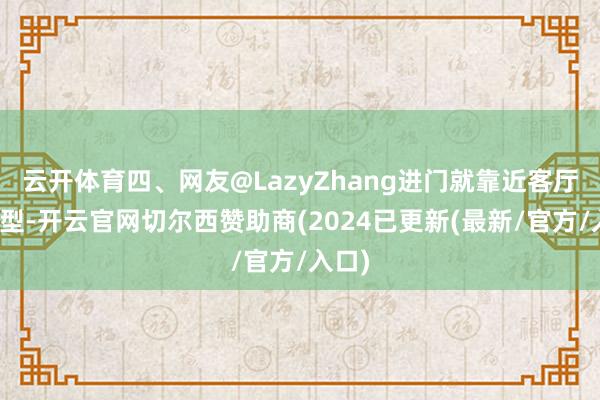 云开体育四、网友@LazyZhang进门就靠近客厅的户型-开云官网切尔西赞助商(2024已更新(最新/官方/入口)