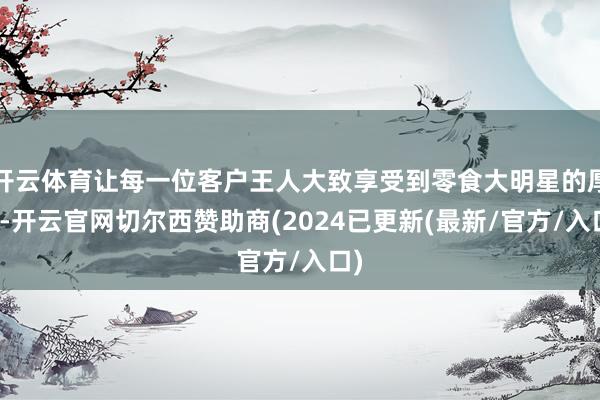 开云体育让每一位客户王人大致享受到零食大明星的厚味-开云官网切尔西赞助商(2024已更新(最新/官方/入口)