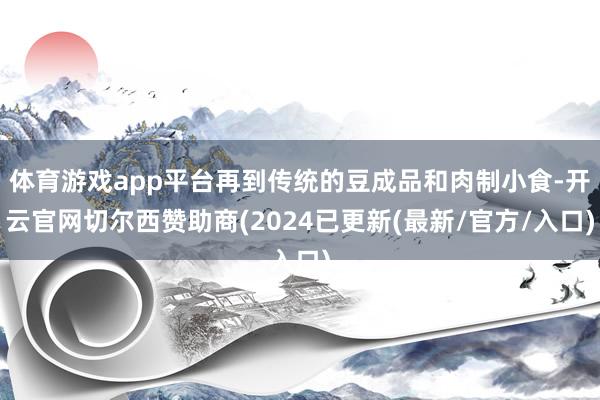 体育游戏app平台再到传统的豆成品和肉制小食-开云官网切尔西赞助商(2024已更新(最新/官方/入口)