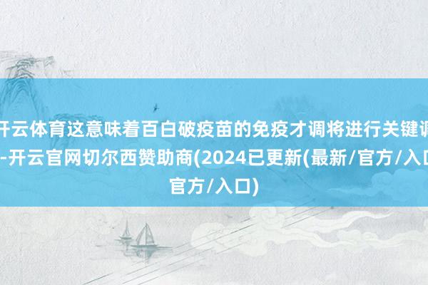 开云体育这意味着百白破疫苗的免疫才调将进行关键调度-开云官网切尔西赞助商(2024已更新(最新/官方/入口)