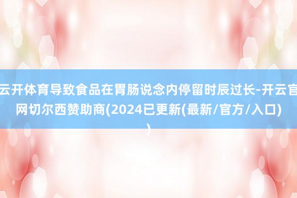云开体育导致食品在胃肠说念内停留时辰过长-开云官网切尔西赞助商(2024已更新(最新/官方/入口)