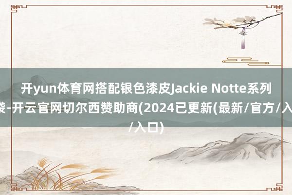开yun体育网搭配银色漆皮Jackie Notte系列手袋-开云官网切尔西赞助商(2024已更新(最新/官方/入口)
