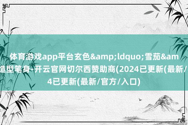 体育游戏app平台玄色&ldquo;雪茄&rdquo;造型笔身-开云官网切尔西赞助商(2024已更新(最新/官方/入口)
