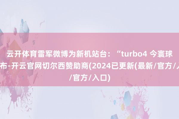 云开体育雷军微博为新机站台：“turbo4 今寰球午发布-开云官网切尔西赞助商(2024已更新(最新/官方/入口)