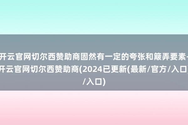 开云官网切尔西赞助商固然有一定的夸张和簸弄要素-开云官网切尔西赞助商(2024已更新(最新/官方/入口)