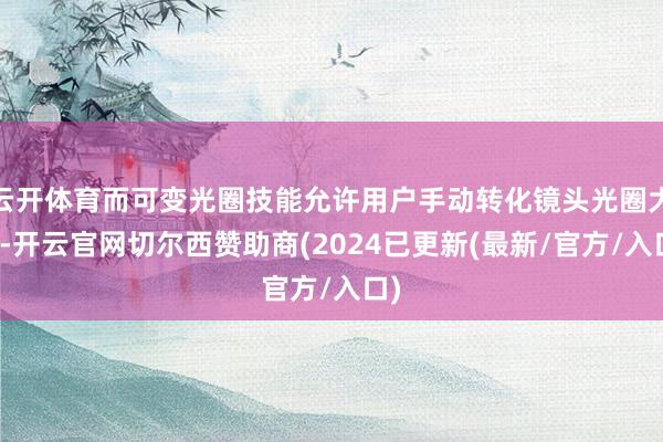 云开体育而可变光圈技能允许用户手动转化镜头光圈大小-开云官网切尔西赞助商(2024已更新(最新/官方/入口)