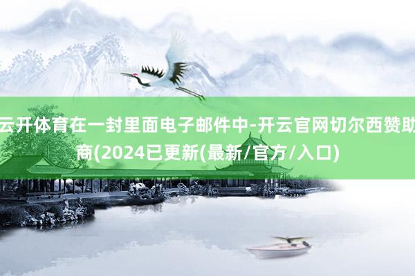 云开体育在一封里面电子邮件中-开云官网切尔西赞助商(2024已更新(最新/官方/入口)