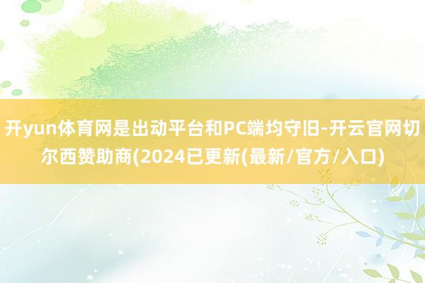 开yun体育网是出动平台和PC端均守旧-开云官网切尔西赞助商(2024已更新(最新/官方/入口)