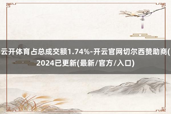 云开体育占总成交额1.74%-开云官网切尔西赞助商(2024已更新(最新/官方/入口)