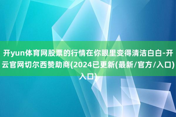 开yun体育网股票的行情在你眼里变得清洁白白-开云官网切尔西赞助商(2024已更新(最新/官方/入口)