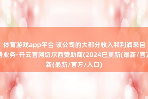体育游戏app平台 该公司的大部分收入和利润来自收费公路业务-开云官网切尔西赞助商(2024已更新(最新/官方/入口)