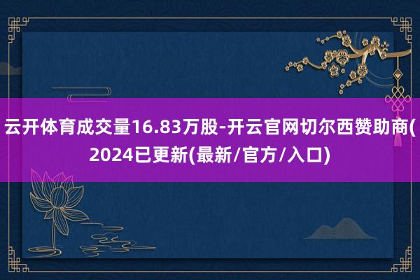 云开体育成交量16.83万股-开云官网切尔西赞助商(2024已更新(最新/官方/入口)