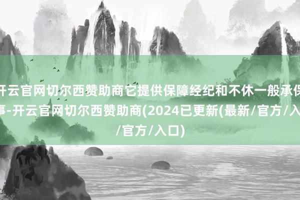 开云官网切尔西赞助商它提供保障经纪和不休一般承保干事-开云官网切尔西赞助商(2024已更新(最新/官方/入口)