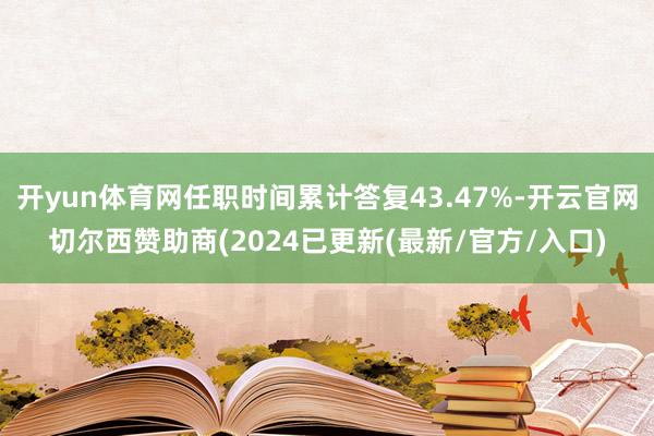 开yun体育网任职时间累计答复43.47%-开云官网切尔西赞助商(2024已更新(最新/官方/入口)