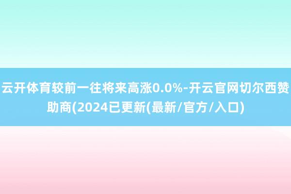 云开体育较前一往将来高涨0.0%-开云官网切尔西赞助商(2024已更新(最新/官方/入口)