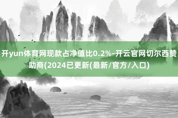 开yun体育网现款占净值比0.2%-开云官网切尔西赞助商(2024已更新(最新/官方/入口)