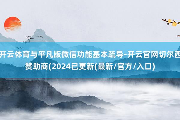 开云体育与平凡版微信功能基本疏导-开云官网切尔西赞助商(2024已更新(最新/官方/入口)