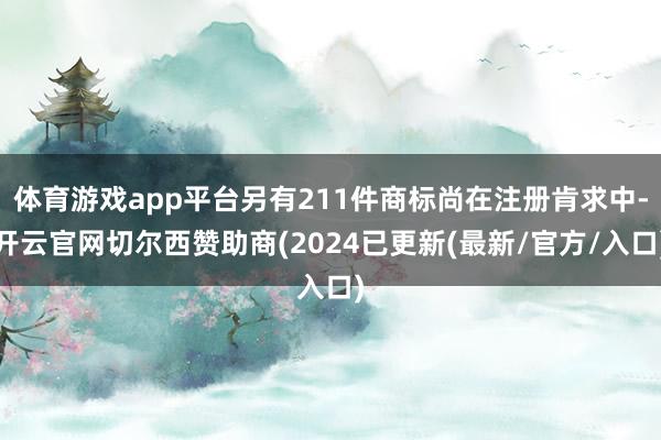 体育游戏app平台另有211件商标尚在注册肯求中-开云官网切尔西赞助商(2024已更新(最新/官方/入口)