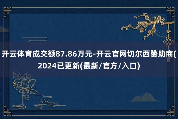 开云体育成交额87.86万元-开云官网切尔西赞助商(2024已更新(最新/官方/入口)