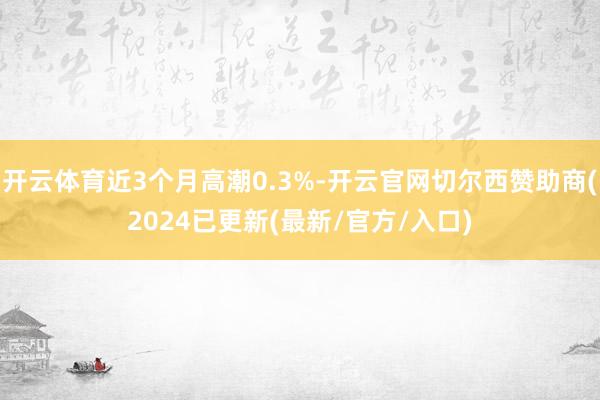 开云体育近3个月高潮0.3%-开云官网切尔西赞助商(2024已更新(最新/官方/入口)