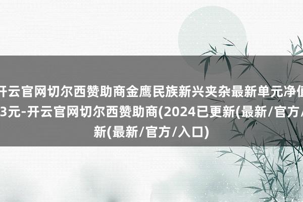 开云官网切尔西赞助商金鹰民族新兴夹杂最新单元净值为2.03元-开云官网切尔西赞助商(2024已更新(最新/官方/入口)
