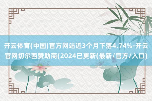 开云体育(中国)官方网站近3个月下落4.74%-开云官网切尔西赞助商(2024已更新(最新/官方/入口)