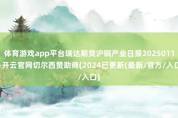 体育游戏app平台瑞达期货沪铜产业日报20250116-开云官网切尔西赞助商(2024已更新(最新/官方/入口)