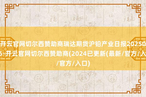 开云官网切尔西赞助商瑞达期货沪铅产业日报20250116-开云官网切尔西赞助商(2024已更新(最新/官方/入口)