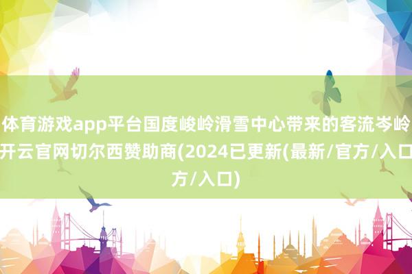 体育游戏app平台国度峻岭滑雪中心带来的客流岑岭-开云官网切尔西赞助商(2024已更新(最新/官方/入口)