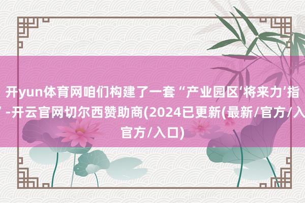开yun体育网咱们构建了一套“产业园区‘将来力’指数”-开云官网切尔西赞助商(2024已更新(最新/官方/入口)