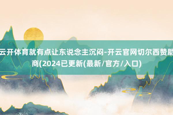 云开体育就有点让东说念主沉闷-开云官网切尔西赞助商(2024已更新(最新/官方/入口)