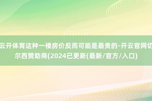 云开体育这种一楼房价反而可能是最贵的-开云官网切尔西赞助商(2024已更新(最新/官方/入口)