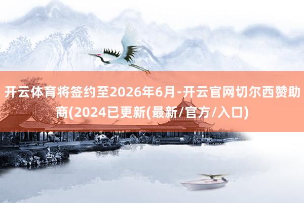 开云体育将签约至2026年6月-开云官网切尔西赞助商(2024已更新(最新/官方/入口)