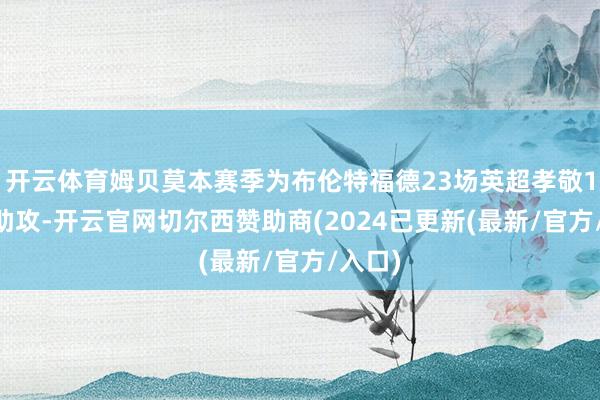 开云体育姆贝莫本赛季为布伦特福德23场英超孝敬14球3助攻-开云官网切尔西赞助商(2024已更新(最新/官方/入口)
