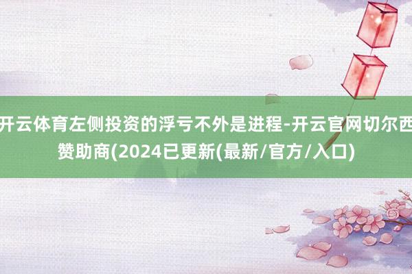 开云体育左侧投资的浮亏不外是进程-开云官网切尔西赞助商(2024已更新(最新/官方/入口)