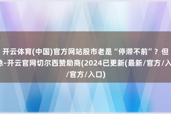 开云体育(中国)官方网站股市老是“停滞不前”？但别急-开云官网切尔西赞助商(2024已更新(最新/官方/入口)