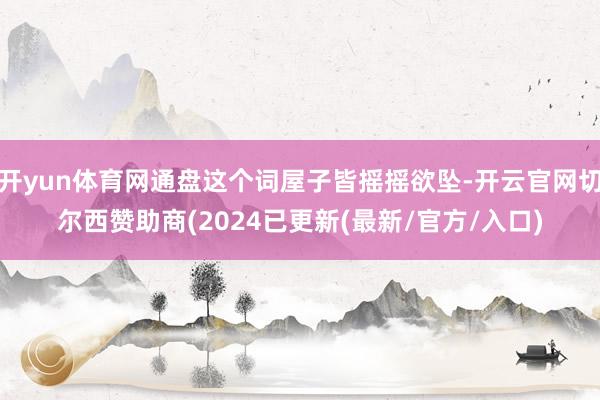 开yun体育网通盘这个词屋子皆摇摇欲坠-开云官网切尔西赞助商(2024已更新(最新/官方/入口)