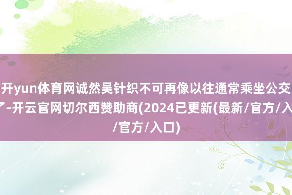 开yun体育网诚然吴针织不可再像以往通常乘坐公交车了-开云官网切尔西赞助商(2024已更新(最新/官方/入口)