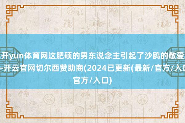 开yun体育网这肥硕的男东说念主引起了沙鸥的敬爱心-开云官网切尔西赞助商(2024已更新(最新/官方/入口)