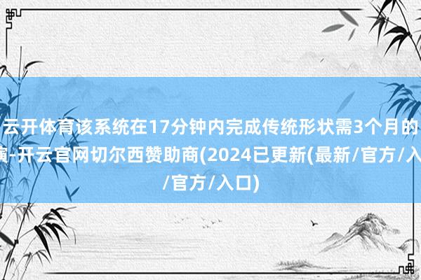 云开体育该系统在17分钟内完成传统形状需3个月的推演-开云官网切尔西赞助商(2024已更新(最新/官方/入口)