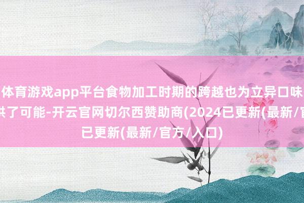 体育游戏app平台食物加工时期的跨越也为立异口味的达成提供了可能-开云官网切尔西赞助商(2024已更新(最新/官方/入口)