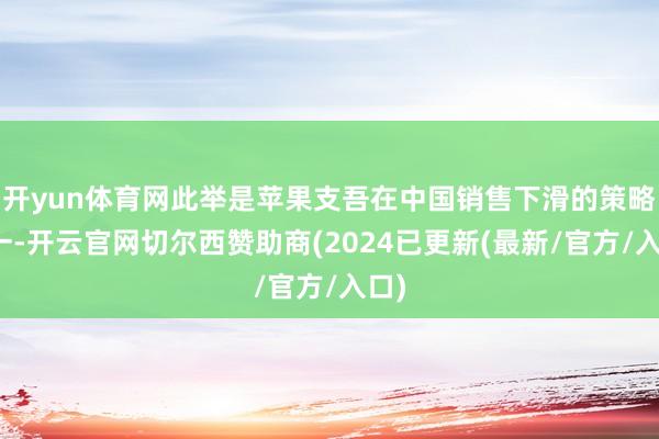 开yun体育网此举是苹果支吾在中国销售下滑的策略之一-开云官网切尔西赞助商(2024已更新(最新/官方/入口)