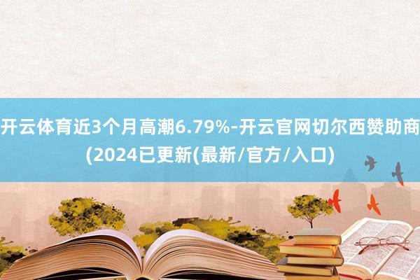开云体育近3个月高潮6.79%-开云官网切尔西赞助商(2024已更新(最新/官方/入口)