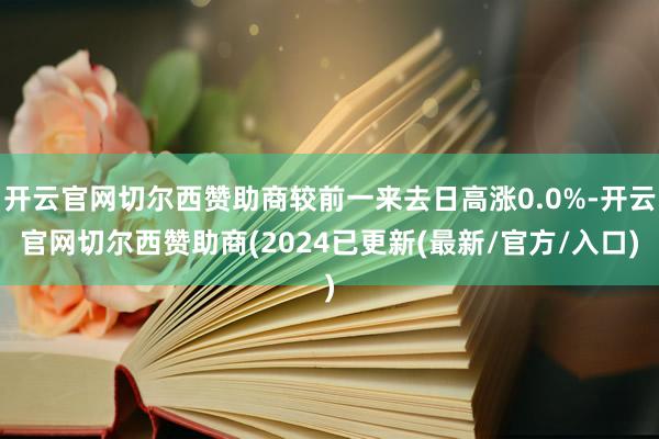 开云官网切尔西赞助商较前一来去日高涨0.0%-开云官网切尔西赞助商(2024已更新(最新/官方/入口)
