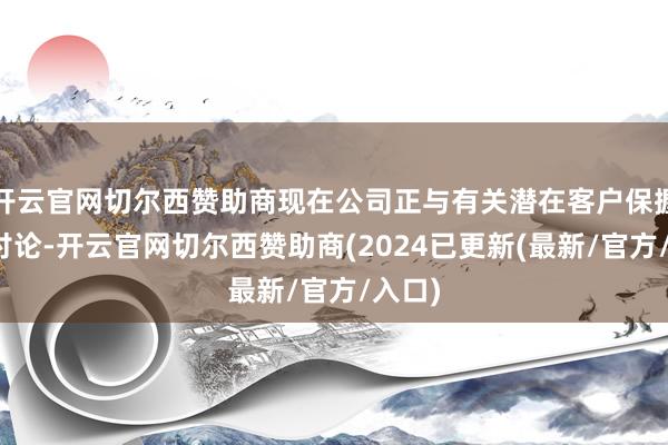 开云官网切尔西赞助商现在公司正与有关潜在客户保握积极讨论-开云官网切尔西赞助商(2024已更新(最新/官方/入口)