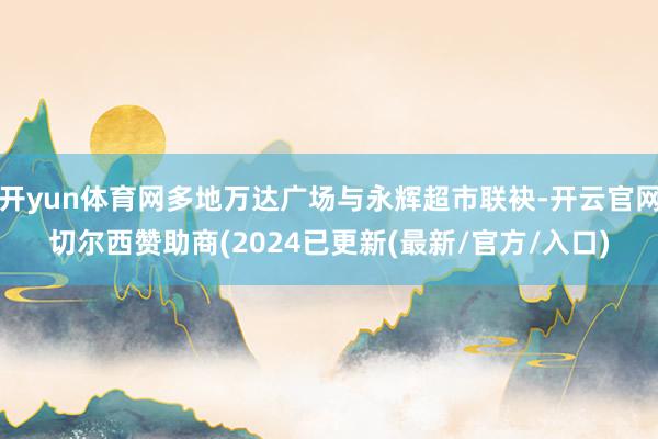 开yun体育网多地万达广场与永辉超市联袂-开云官网切尔西赞助商(2024已更新(最新/官方/入口)