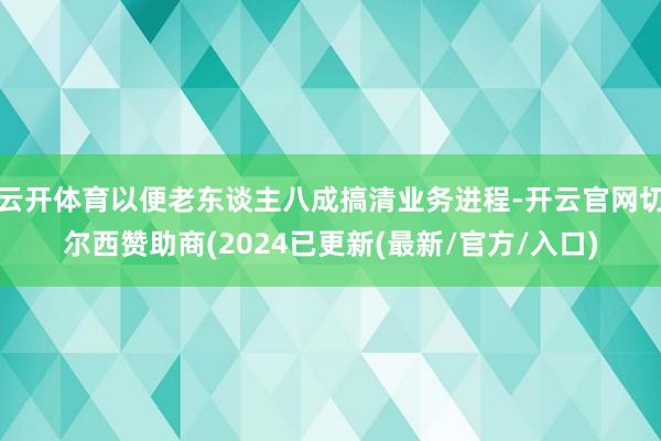 云开体育以便老东谈主八成搞清业务进程-开云官网切尔西赞助商(2024已更新(最新/官方/入口)